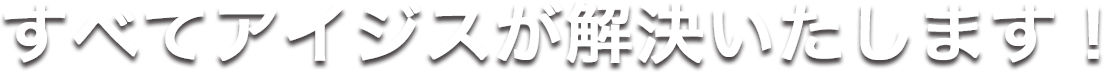 すべてアイジスが解決いたします!